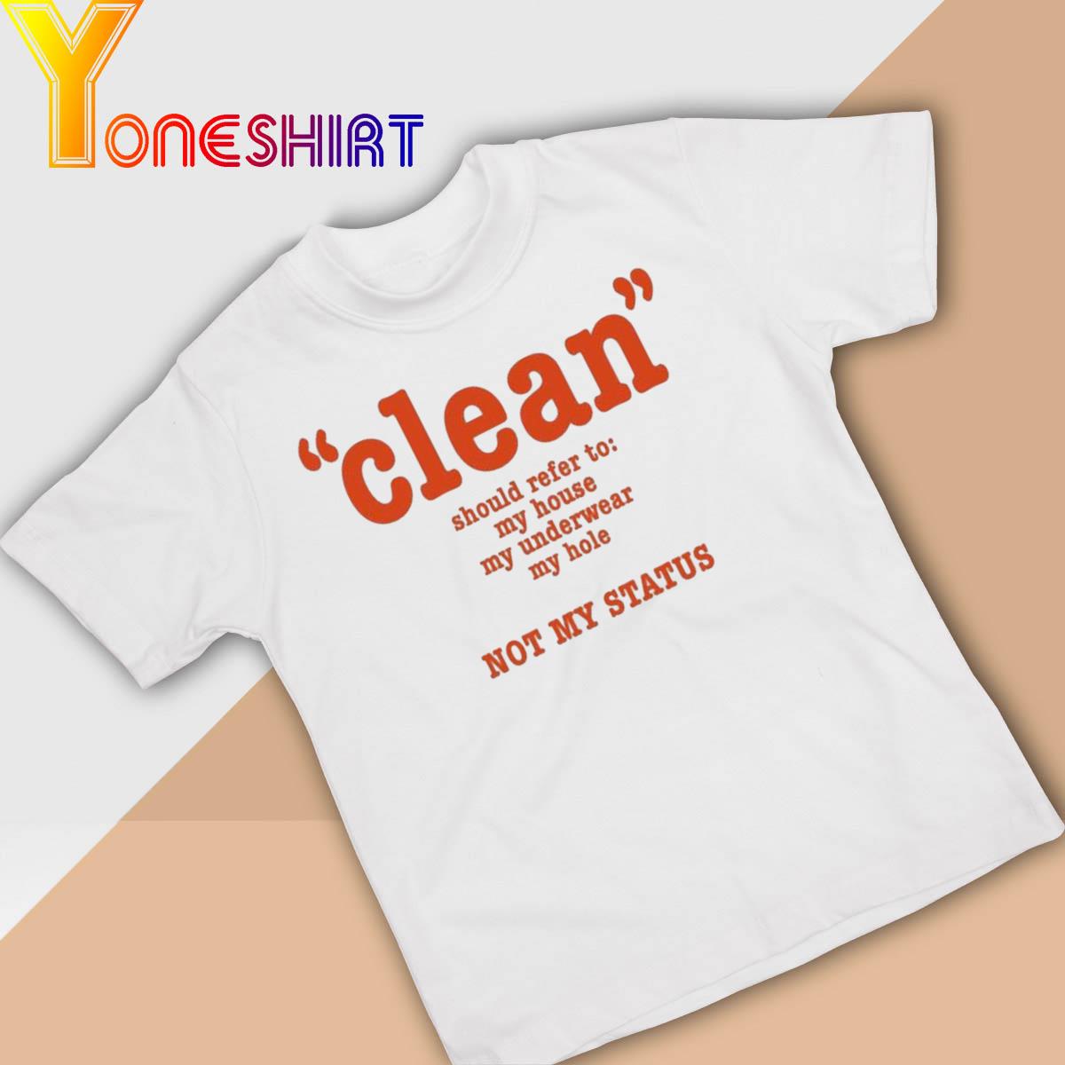 Clean Should Refer To My House My Underwear My Hole Not My Status shirt