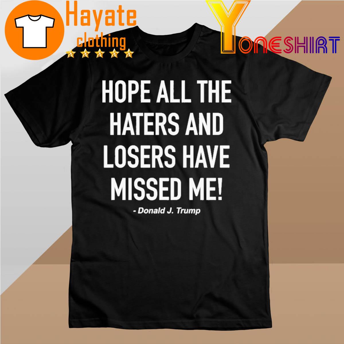 Hope All The Haters And Losers Have Missed Me Donald Trump shirt