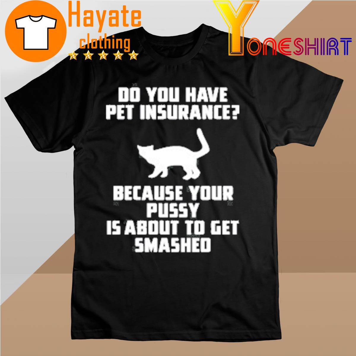 Do You Have Pet Insurance Because Your Pussy Is About To Get Smashed Shirt