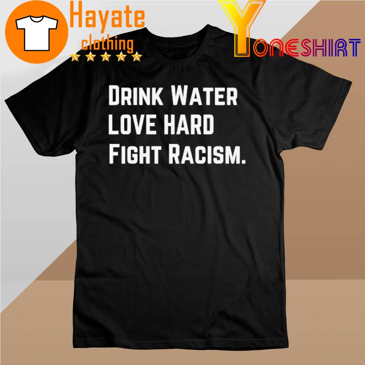 Drink Water Love Hard Fight Racism Shirt