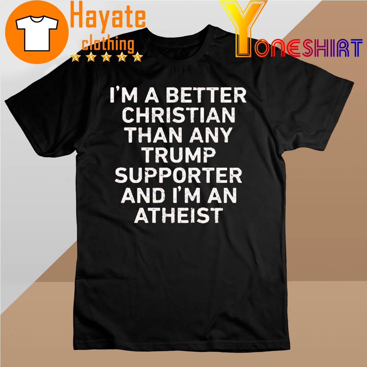 I’m A Better Christian Than Any Trump Supporter And I’m An Atheist Shirt