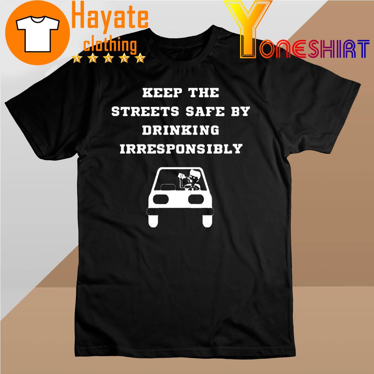 Keep The Streets Safe By Drinking Irresponsibly shirt