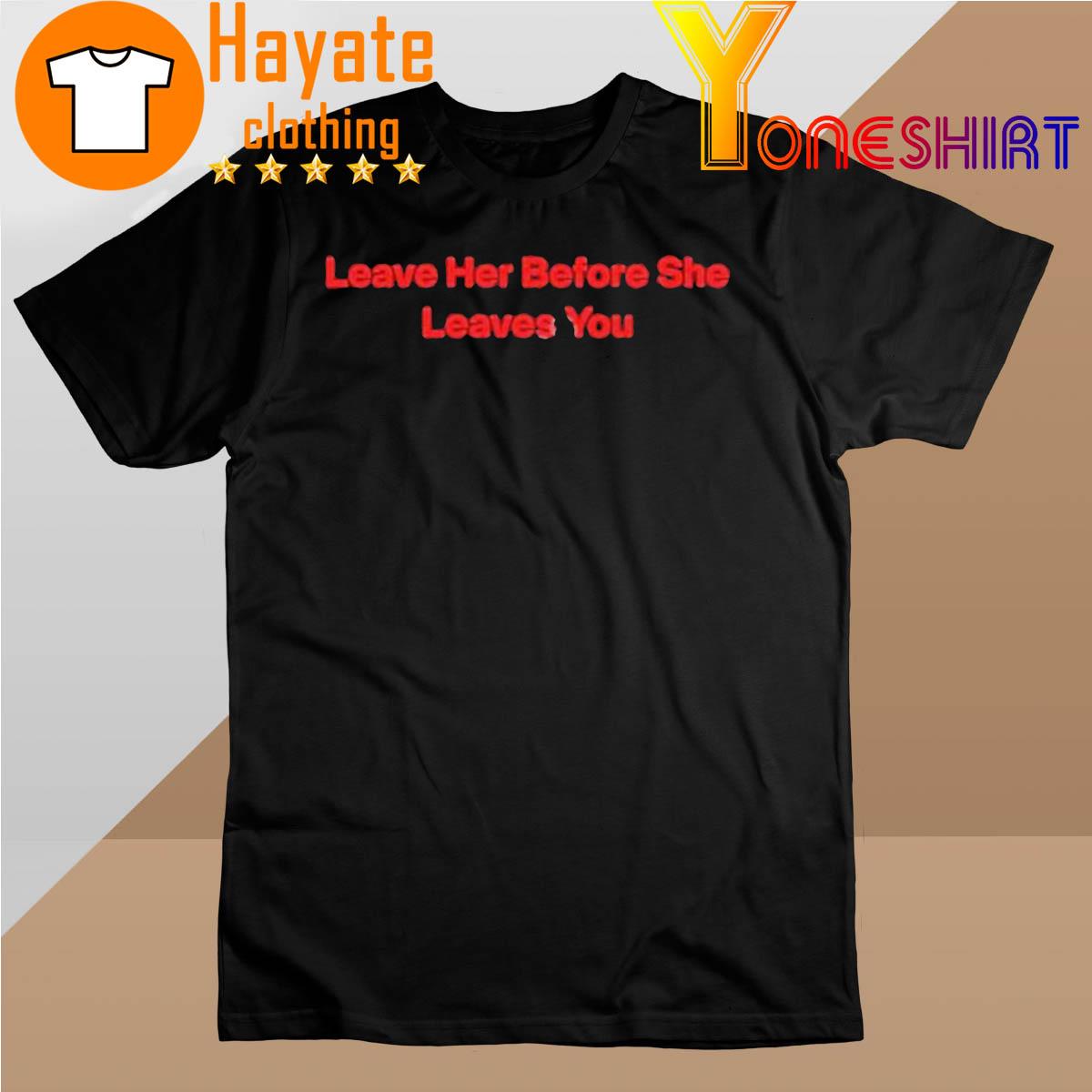 Leave Her Before She Leaves You shirt