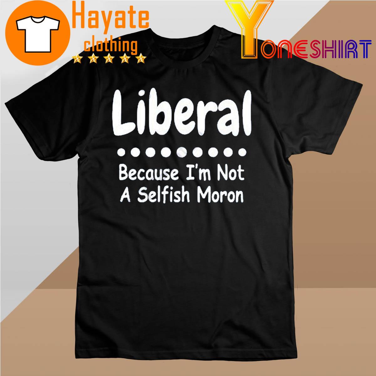Liberal Because I'm Not A Selfish Moron shirt