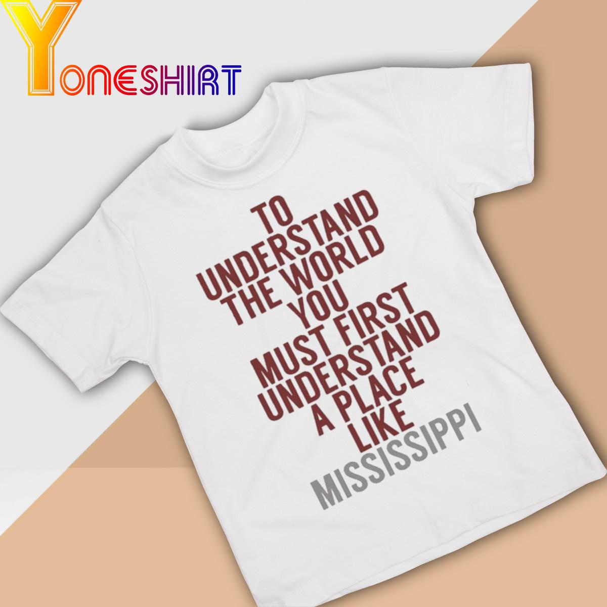 Mississippi State Bulldogs To Understand the World You Must first Understand a Place Like Mississippi shirt