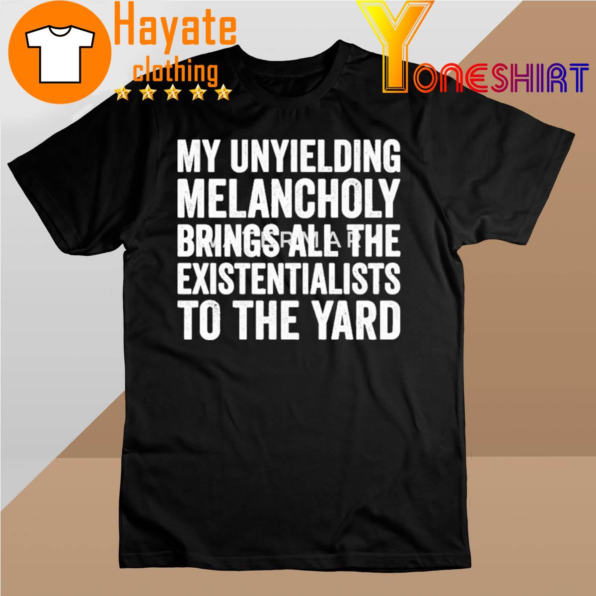 My Unyielding Melancholy Brings All The Existentialists To The Yard Shirt