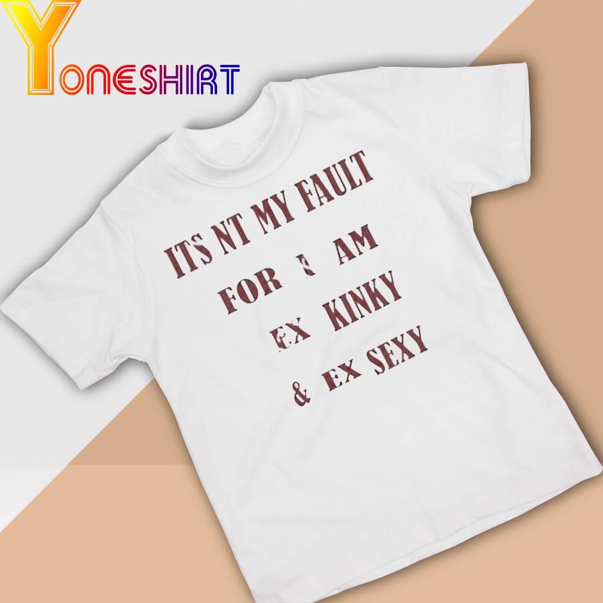 Official Its Not My Fault For I Am Ex Kinky & Ex Sexy Shirt