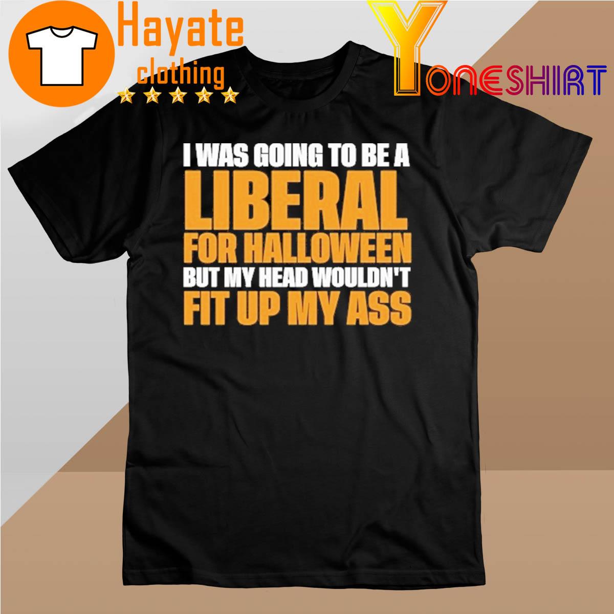 Was Going To Be A Liberal For Halloween But My Head Wouldn't Fit Up My Ass shirt