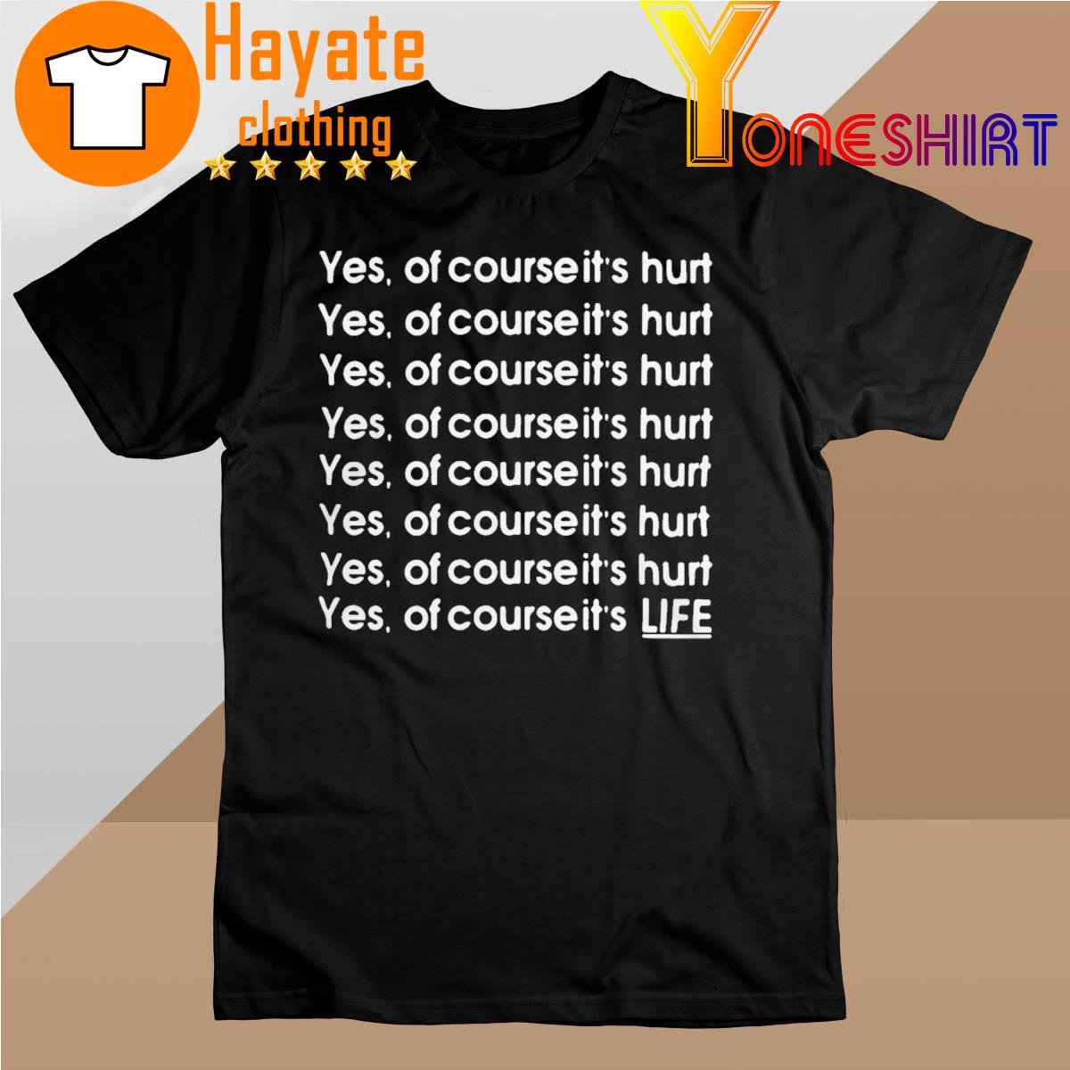 Yes Of Course It's Hurt Yes Of Course It's Life shirt