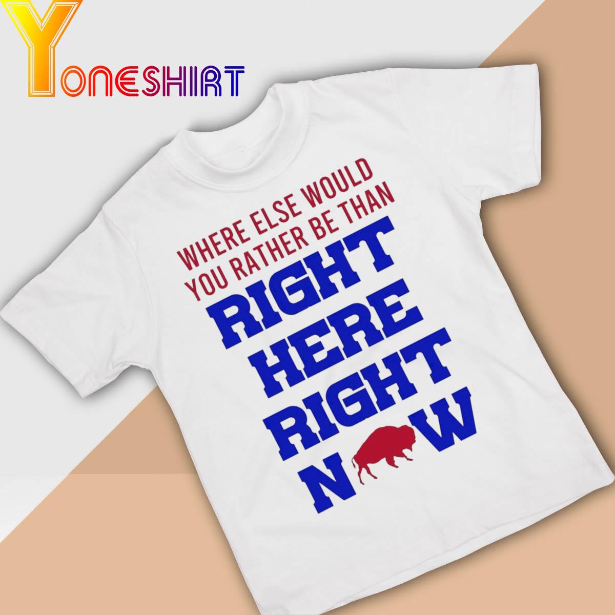 Buffalo Bills Where else would You rather be than Right here Right Now shirt