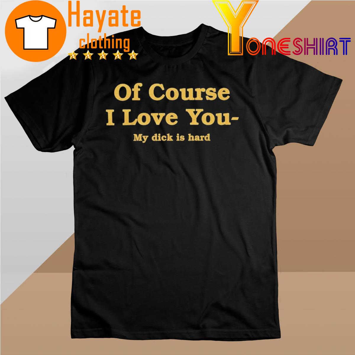 Of Course I Love You My Dick Is Hard shirt