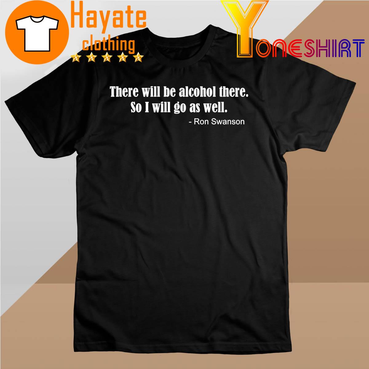 Ron Swanson there will be alcohol there so I will go as well shirt