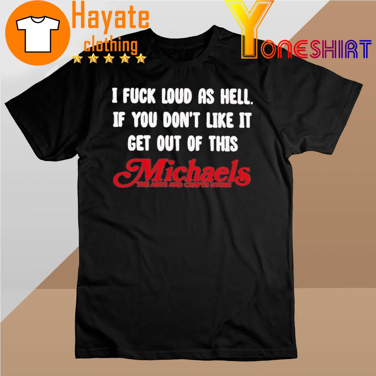 I Fuck Loud As Hell If You Don't Like It Get Out Of This Michaels The Arts And Crafts Store Shirt