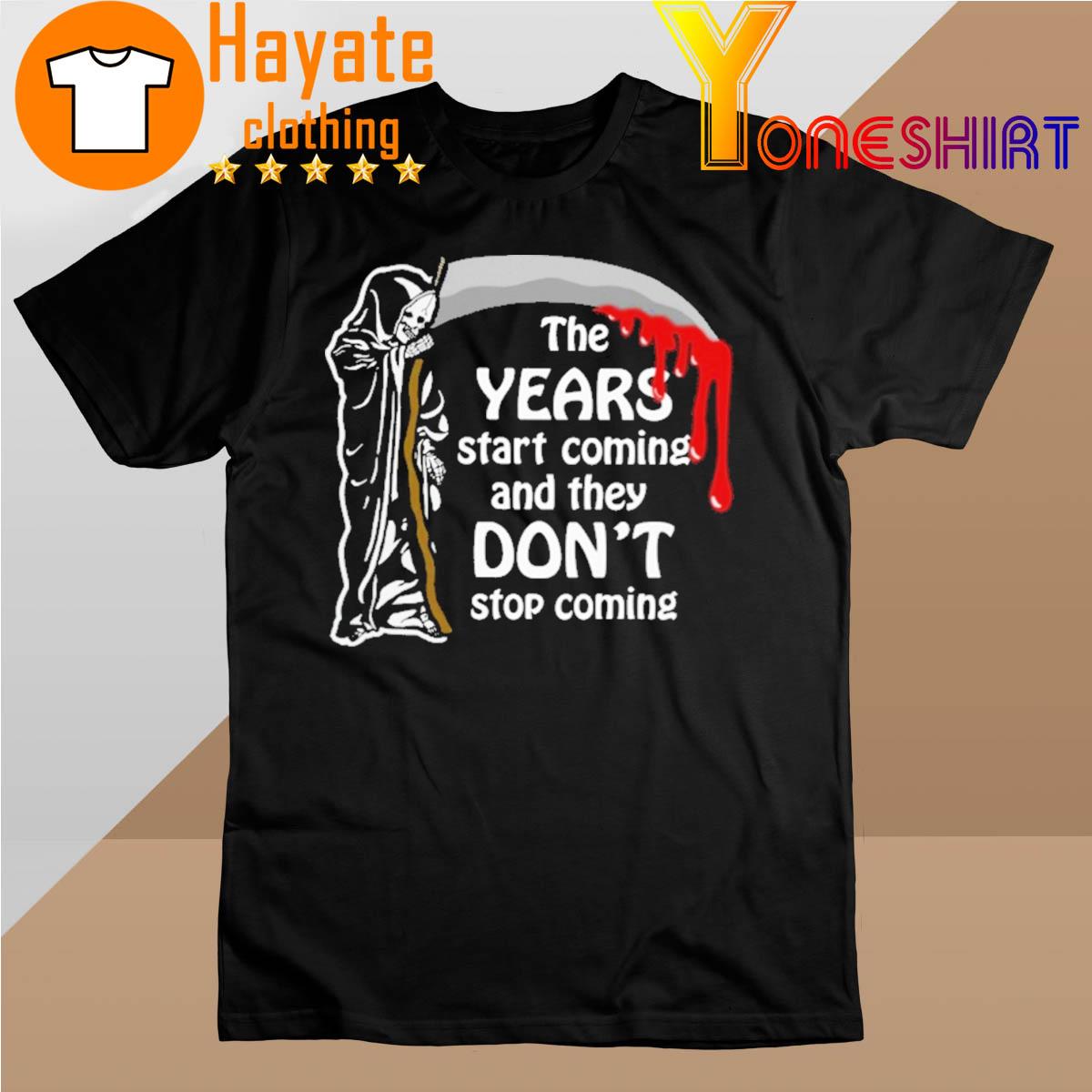 The Years Start Coming And They Don't Stop Coming shirt