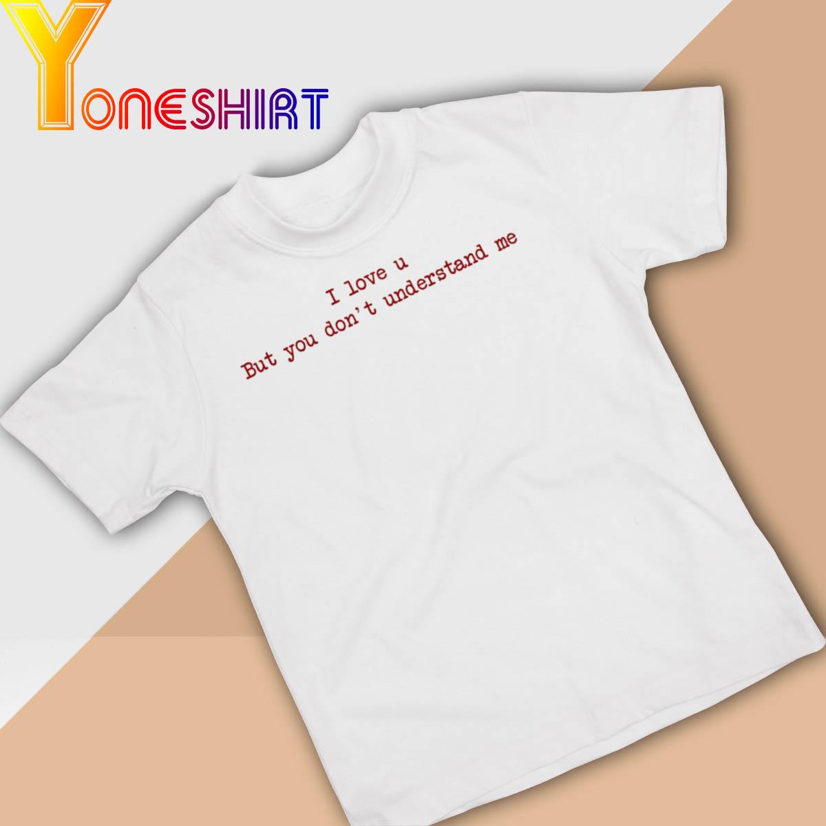 I Love U But You don't Understand me shirt