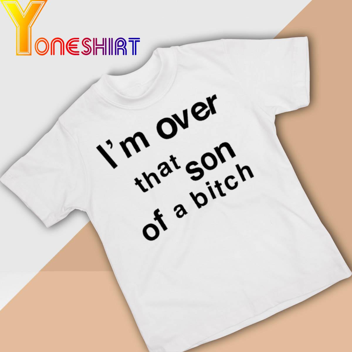 I'm Over That Son Of A Bitch Shirt
