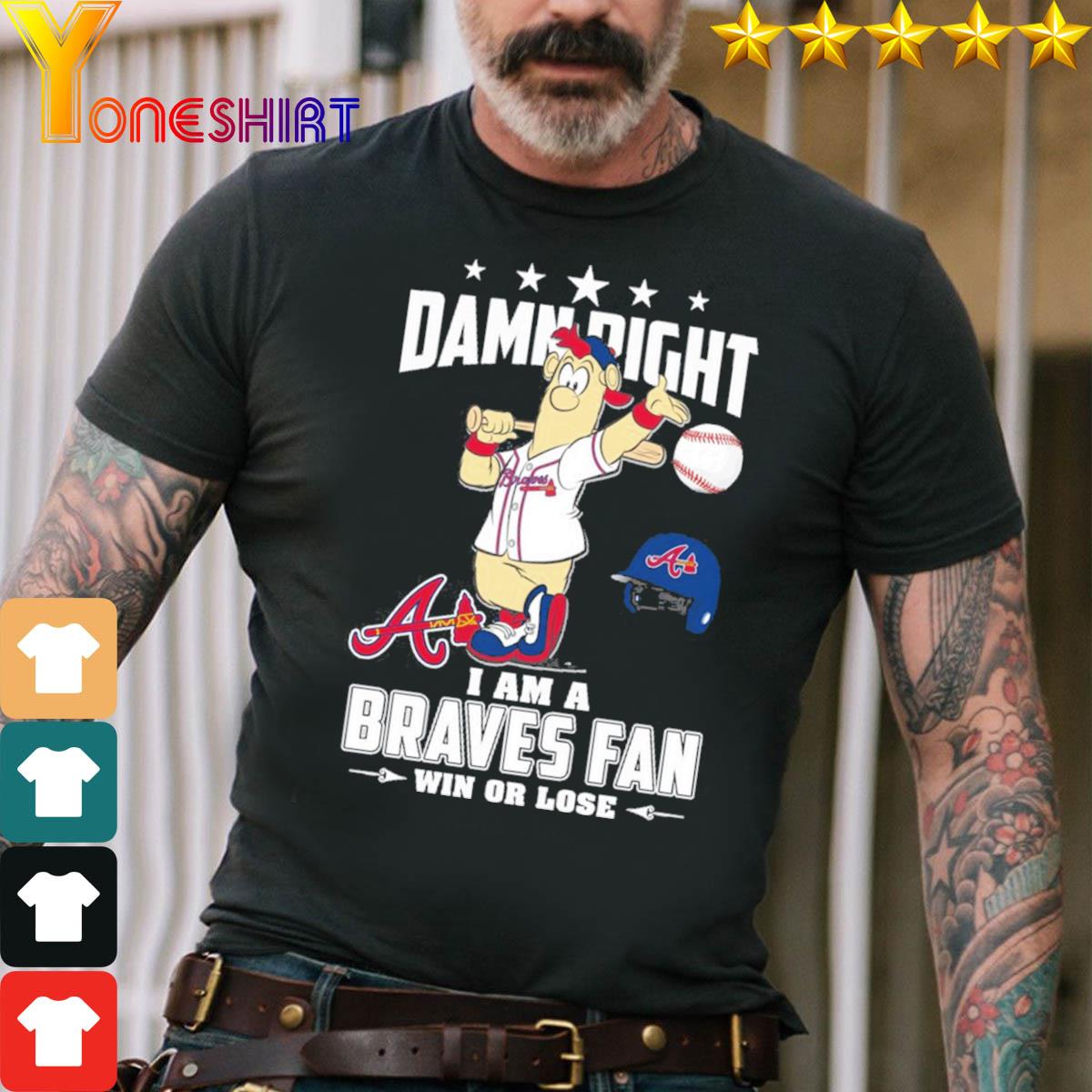 Damn right I am a Braves fan win or lose shirt, hoodie, sweater, long  sleeve and tank top