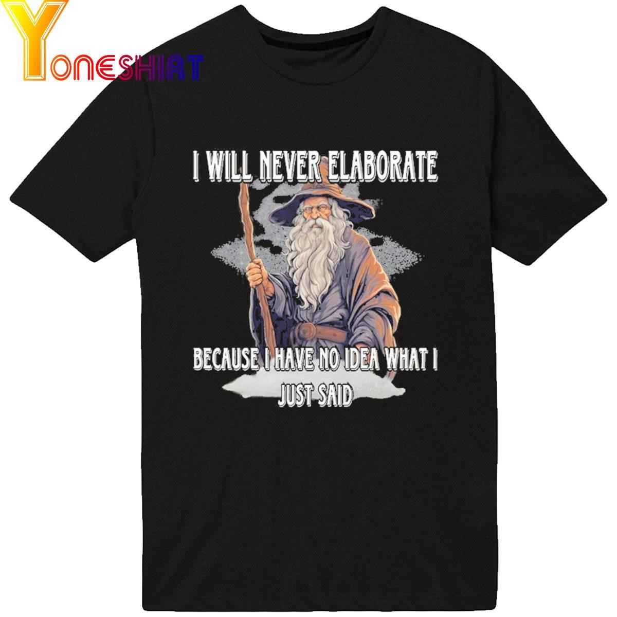 I Will Never Elaborate Because I Have No Idea What I Just Said shirt